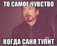 ТО самое чувство Когда Саня тупит