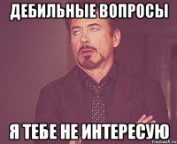 Дебильные вопросы я тебе не интересую