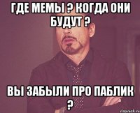 Где мемы ? Когда они будут ? Вы забыли про паблик ?