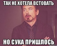 так не хотела встовать но сука пришлось