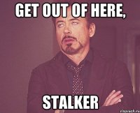 Get out of here, Stalker