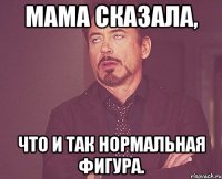 Мама сказала, что и так нормальная фигура.