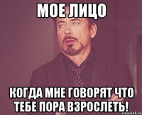 Мое лицо когда мне говорят что тебе пора взрослеть!