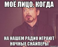 моё лицо, когда на нашем радио играют ночные снайперы