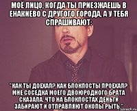 МОЁ ЛИЦО, КОГДА ТЫ ПРИЕЗЖАЕШЬ В ЕНАКИЕВО С ДРУГОГО ГОРОДА, А У ТЕБЯ СПРАШИВАЮТ: "КАК ТЫ ДОЕХАЛ? КАК блокпосты проехал? Мне соседка моего двоюродного брата сказала, что на блокпостах деньги забирают и отправляют окопы рыть."