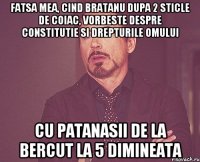 fatsa mea, cind bratanu dupa 2 sticle de coiac, vorbeste despre constitutie si drepturile omului cu patanasii de la bercut la 5 dimineata