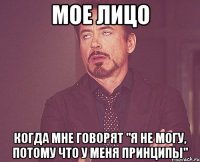 Мое лицо Когда мне говорят "Я не могу, потому что у меня принципы"