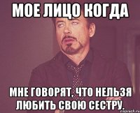 Мое лицо когда Мне говорят, что нельзя любить свою сестру.