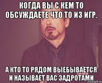 Когда вы с кем то обсуждаете что то из игр. А кто то рядом выебывается и называет вас задротами