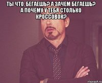 ты что, бегаешь? а зачем бегаешь? а почему у тебя столько кроссовок? 