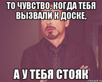 То чувство, когда тебя вызвали к доске, а у тебя стояк