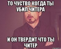 То чуство когда ты убил читера И он твердит что ты читер