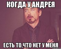 Когда у андрея есть то,что нет у меня