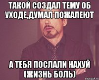 Такой создал тему об уходе,думал пожалеют А тебя послали нахуй (жизнь боль)