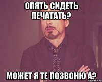 Опять сидеть печатать? Может я те позвоню а?