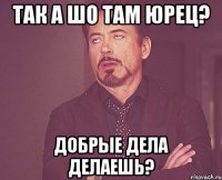 Так а шо там Юрец? Добрые дела делаешь?