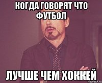 Когда говорят что футбол лучше чем хоккей