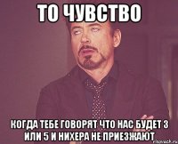 То чувство когда тебе говорят что нас будет 3 или 5 и нихера не приезжают