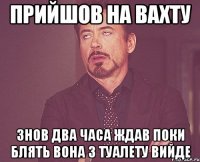 прийшов на вахту знов два часа ждав поки блять вона з туалету вийде