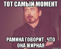 тот самый момент Рамина говорит , что она жирная