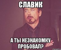 Славик А ты незнакомку пробовал?