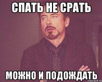 спать не срать можно и подождать