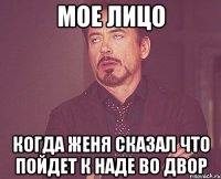 мое лицо когда женя сказал что пойдет к наде во двор