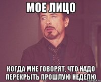 мое лицо когда мне говорят, что надо перекрыть прошлую неделю