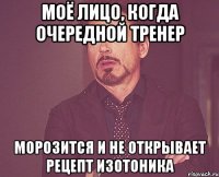 Моё лицо, когда очередной тренер Морозится и не открывает рецепт изотоника