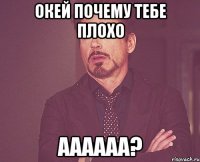 Окей почему тебе плохо аааааа?