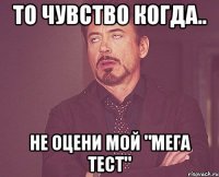 То чувство когда.. Не оцени мой "МЕГА ТЕСТ"