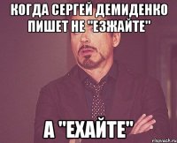 когда сергей демиденко пишет не "езжайте" а "ехайте"