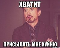 ХВАТИТ Присылать мне хуйню