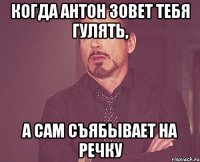 Когда Антон зовет тебя гулять, а сам съябывает на речку