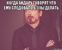 Когда Айдару говорят что ему следовало б;)))ы делать 