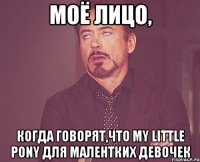 моё лицо, когда говорят,что My little pony для малентких девочек