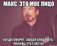 Макс, это мое лицо Когда говорят "заебал блядовать" Любовь-это счастье