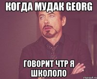 Когда мудак Georg говорит чтр я школоло