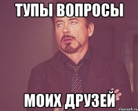 тупы вопросы моих друзей