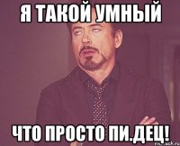 Я ТАКОЙ УМНЫЙ ЧТО ПРОСТО ПИ.ДЕЦ!