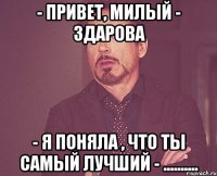 - привет, милый - здарова - Я поняла , что ты самый лучший - ..........