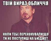 Твій вираз обличчя коли тебе переконували,що ти не поступиш на бюджет