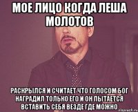 Мое лицо когда Леша молотов Раскрылся и считает что голосом бог наградил только его и он пытается вставить себя везде где можно