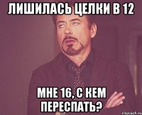 лишилась целки в 12 мне 16, с кем переспать?