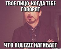 Твое лицо, когда тебе говорят что Rulezzz нагибает