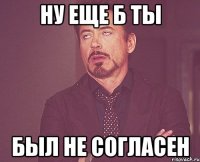 ну еще б ты был не согласен