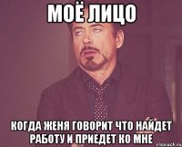 моё лицо когда женя говорит что найдет работу и приедет ко мне