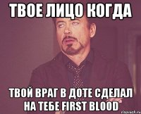 твое лицо когда твой враг в доте сделал на тебе first blood