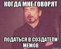 когда мне говорят податься в создатели мемов