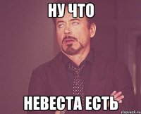 ну что невеста есть